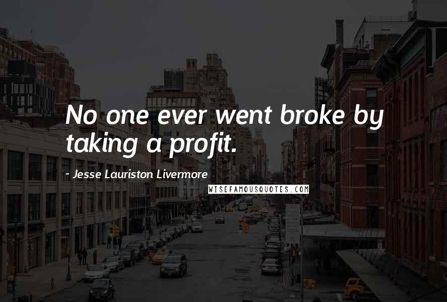 Jesse Lauriston Livermore Quotes: No one ever went broke by taking a profit.