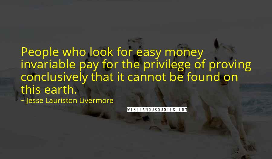 Jesse Lauriston Livermore Quotes: People who look for easy money invariable pay for the privilege of proving conclusively that it cannot be found on this earth.