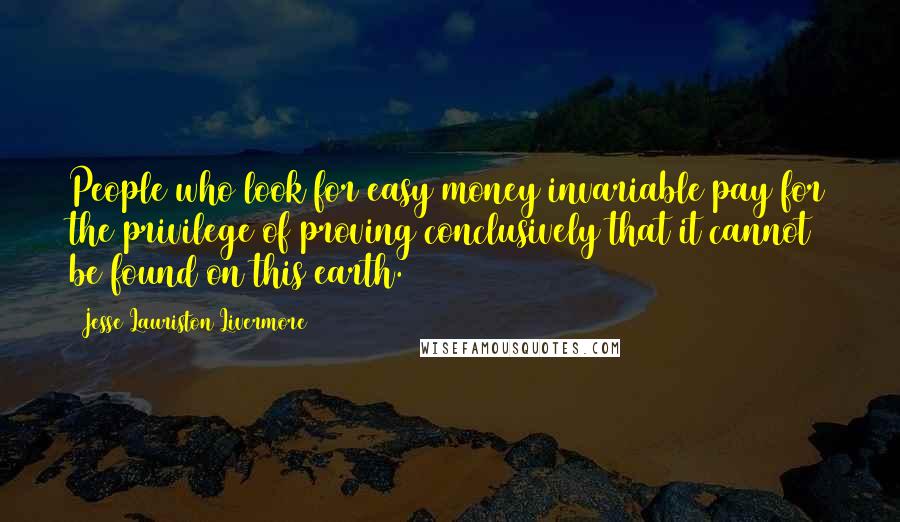 Jesse Lauriston Livermore Quotes: People who look for easy money invariable pay for the privilege of proving conclusively that it cannot be found on this earth.