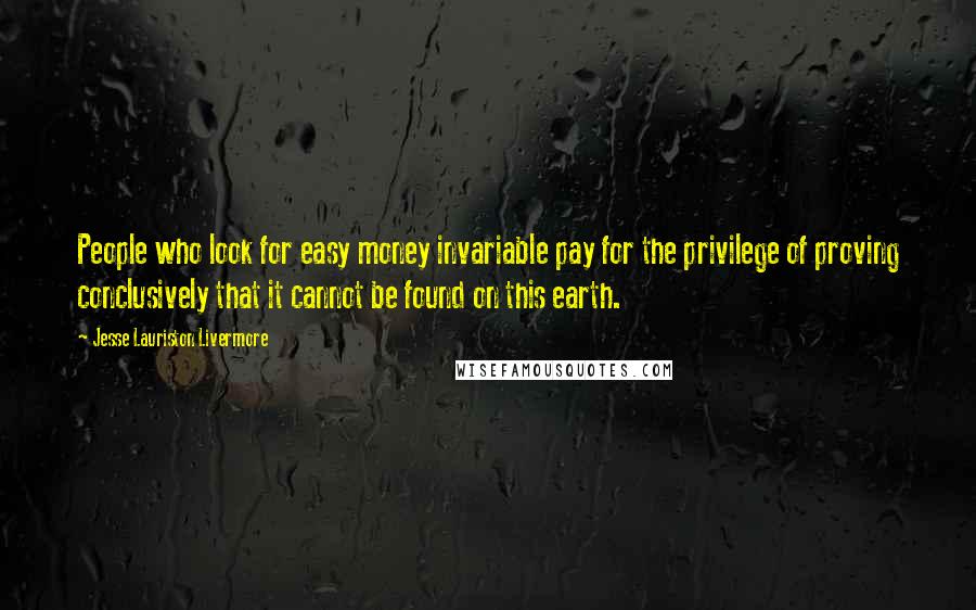 Jesse Lauriston Livermore Quotes: People who look for easy money invariable pay for the privilege of proving conclusively that it cannot be found on this earth.