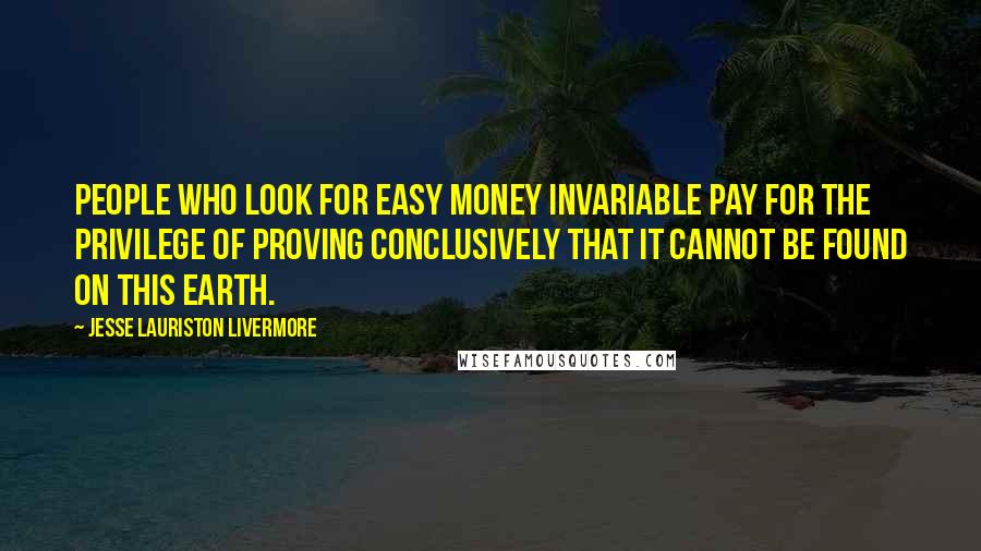 Jesse Lauriston Livermore Quotes: People who look for easy money invariable pay for the privilege of proving conclusively that it cannot be found on this earth.