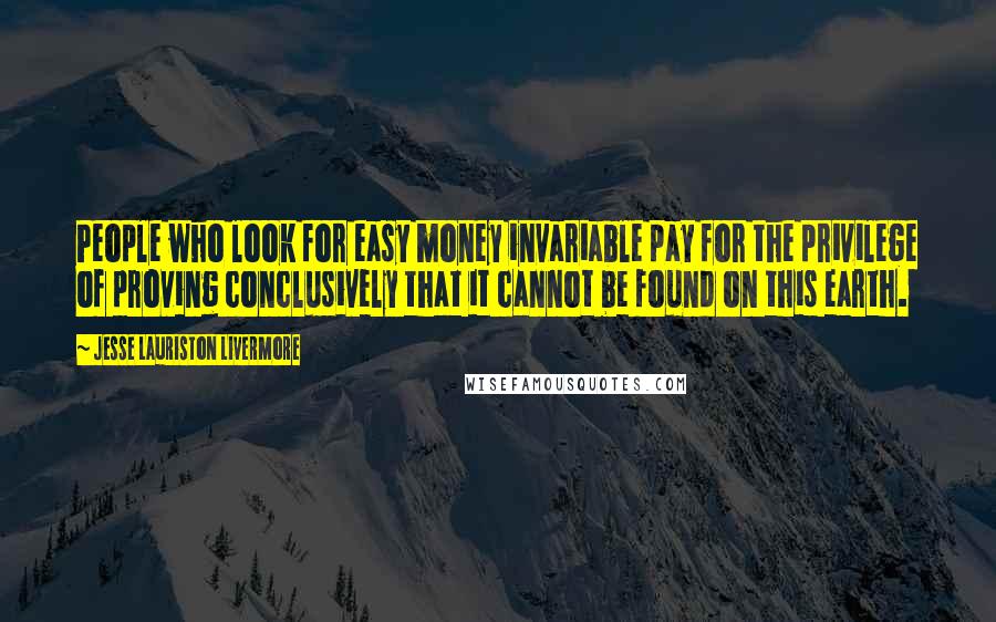 Jesse Lauriston Livermore Quotes: People who look for easy money invariable pay for the privilege of proving conclusively that it cannot be found on this earth.