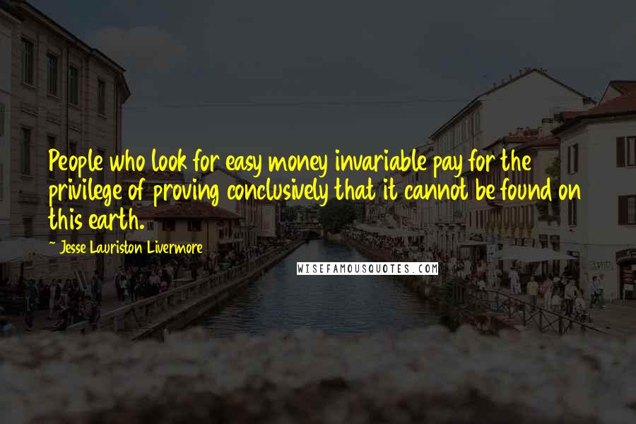 Jesse Lauriston Livermore Quotes: People who look for easy money invariable pay for the privilege of proving conclusively that it cannot be found on this earth.