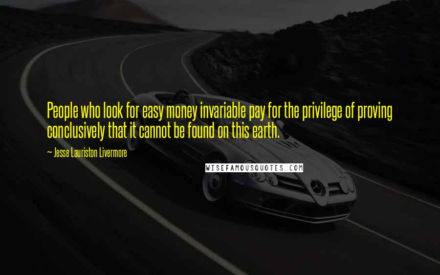 Jesse Lauriston Livermore Quotes: People who look for easy money invariable pay for the privilege of proving conclusively that it cannot be found on this earth.