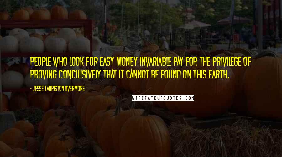 Jesse Lauriston Livermore Quotes: People who look for easy money invariable pay for the privilege of proving conclusively that it cannot be found on this earth.