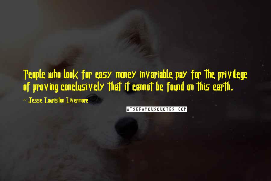 Jesse Lauriston Livermore Quotes: People who look for easy money invariable pay for the privilege of proving conclusively that it cannot be found on this earth.