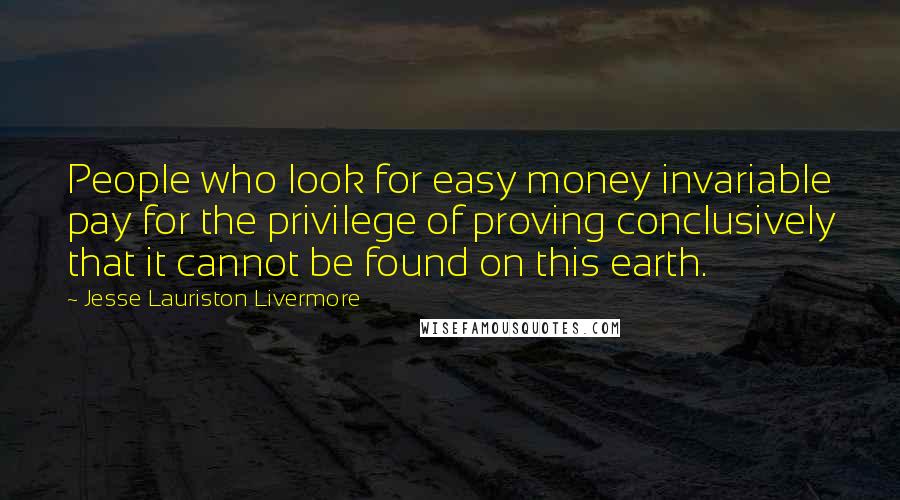 Jesse Lauriston Livermore Quotes: People who look for easy money invariable pay for the privilege of proving conclusively that it cannot be found on this earth.