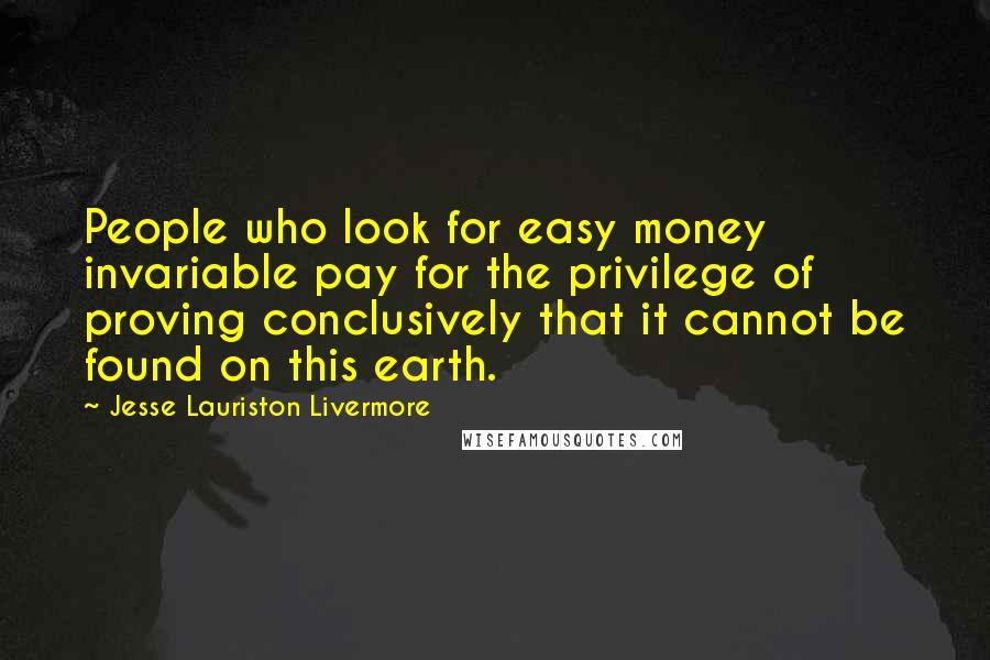 Jesse Lauriston Livermore Quotes: People who look for easy money invariable pay for the privilege of proving conclusively that it cannot be found on this earth.