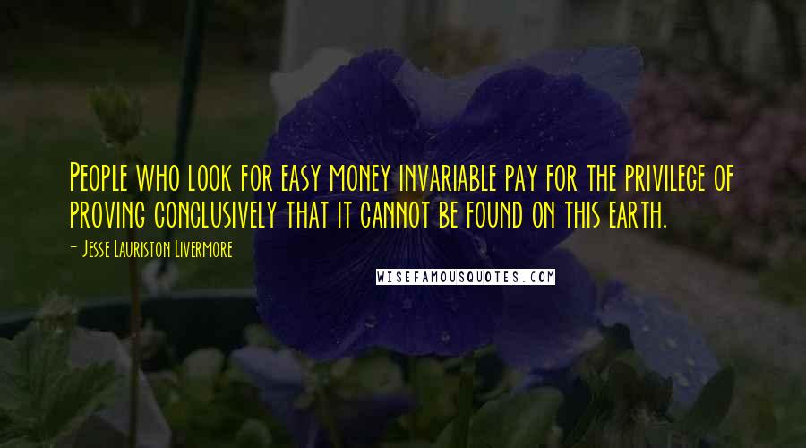 Jesse Lauriston Livermore Quotes: People who look for easy money invariable pay for the privilege of proving conclusively that it cannot be found on this earth.