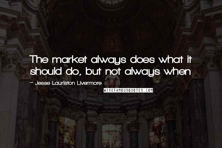 Jesse Lauriston Livermore Quotes: The market always does what it should do, but not always when