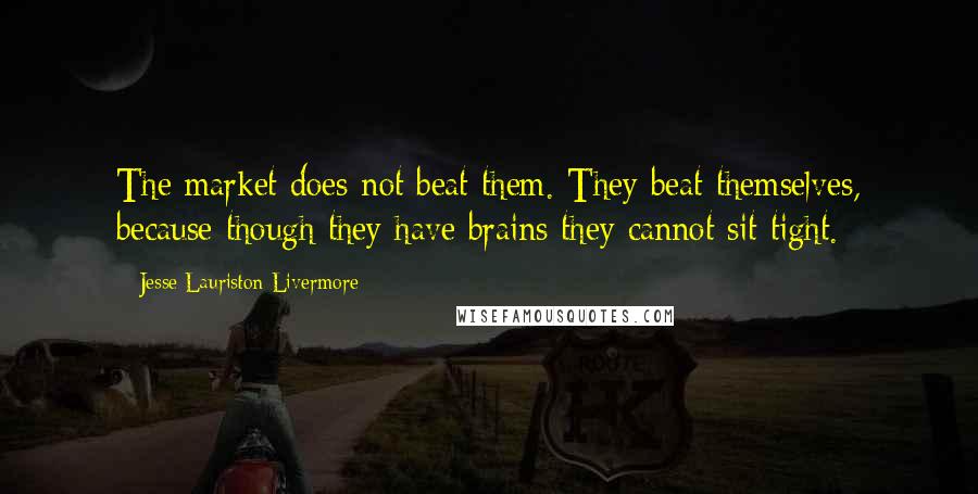 Jesse Lauriston Livermore Quotes: The market does not beat them. They beat themselves, because though they have brains they cannot sit tight.