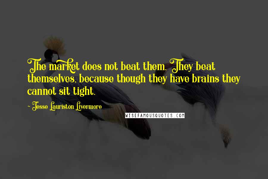 Jesse Lauriston Livermore Quotes: The market does not beat them. They beat themselves, because though they have brains they cannot sit tight.