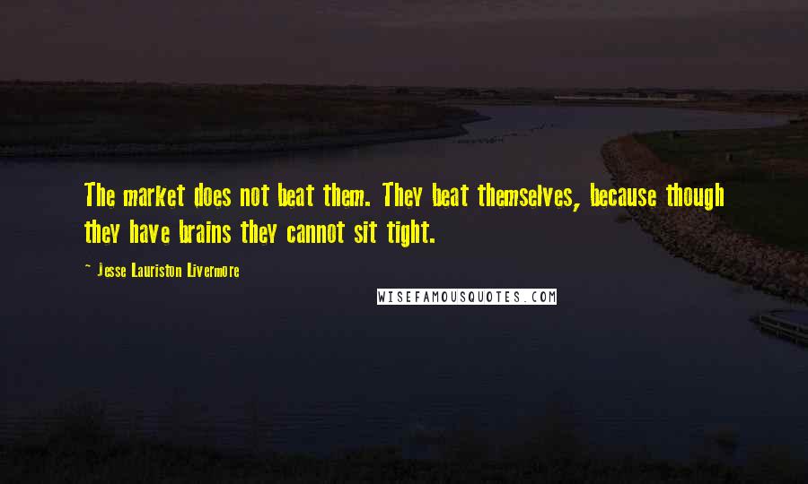 Jesse Lauriston Livermore Quotes: The market does not beat them. They beat themselves, because though they have brains they cannot sit tight.