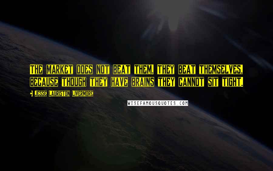 Jesse Lauriston Livermore Quotes: The market does not beat them. They beat themselves, because though they have brains they cannot sit tight.
