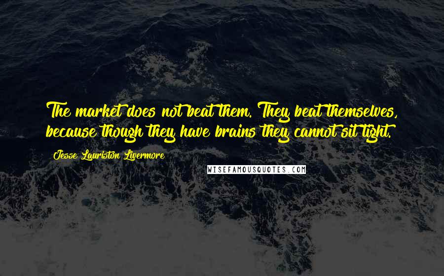 Jesse Lauriston Livermore Quotes: The market does not beat them. They beat themselves, because though they have brains they cannot sit tight.