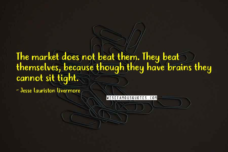 Jesse Lauriston Livermore Quotes: The market does not beat them. They beat themselves, because though they have brains they cannot sit tight.