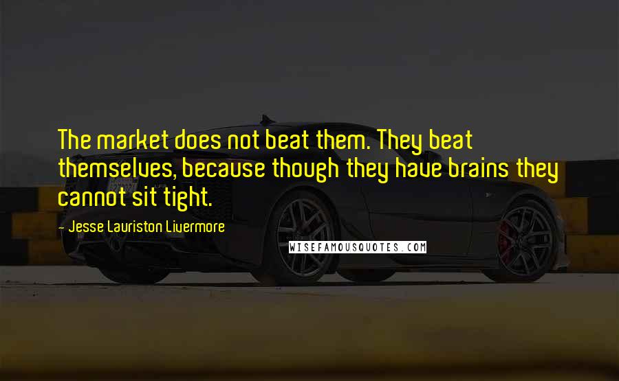 Jesse Lauriston Livermore Quotes: The market does not beat them. They beat themselves, because though they have brains they cannot sit tight.