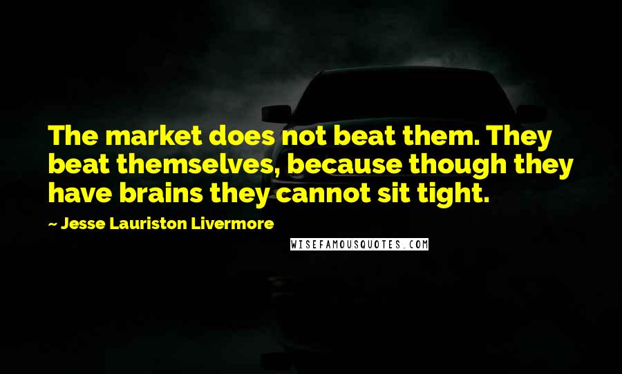 Jesse Lauriston Livermore Quotes: The market does not beat them. They beat themselves, because though they have brains they cannot sit tight.