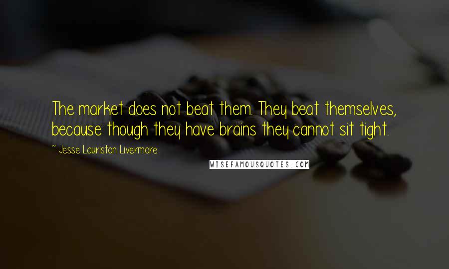 Jesse Lauriston Livermore Quotes: The market does not beat them. They beat themselves, because though they have brains they cannot sit tight.