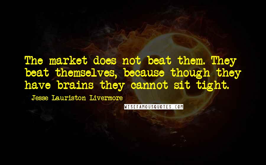 Jesse Lauriston Livermore Quotes: The market does not beat them. They beat themselves, because though they have brains they cannot sit tight.