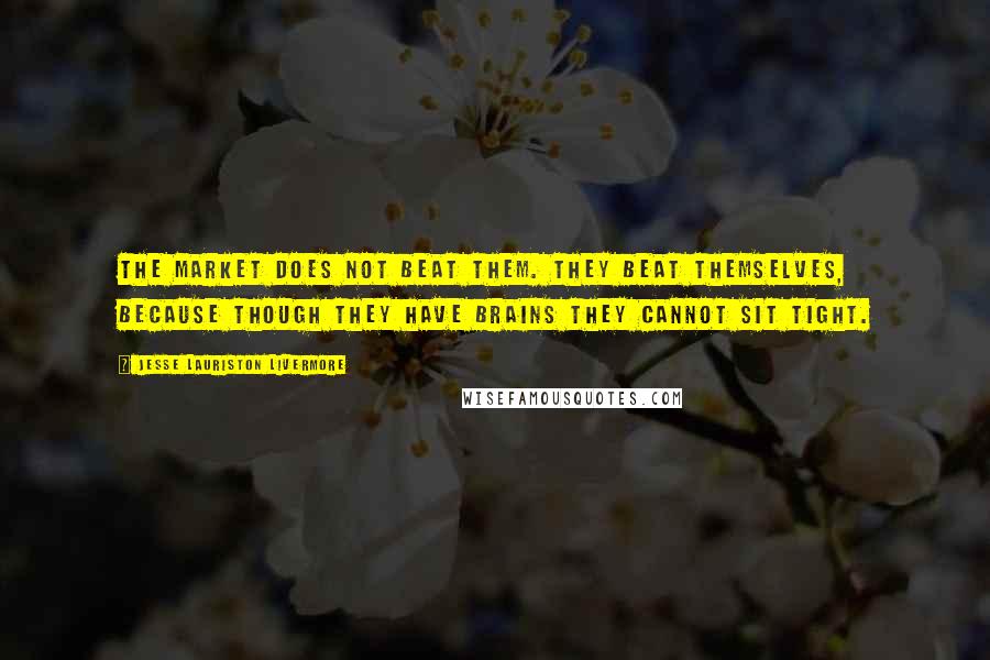 Jesse Lauriston Livermore Quotes: The market does not beat them. They beat themselves, because though they have brains they cannot sit tight.