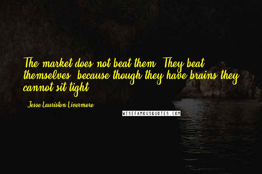Jesse Lauriston Livermore Quotes: The market does not beat them. They beat themselves, because though they have brains they cannot sit tight.
