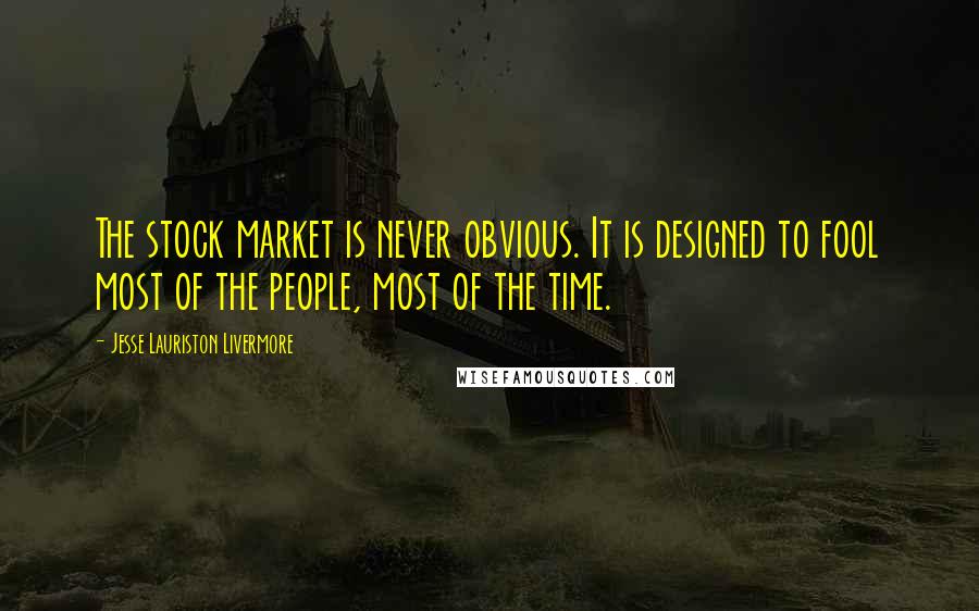 Jesse Lauriston Livermore Quotes: The stock market is never obvious. It is designed to fool most of the people, most of the time.