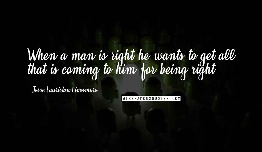 Jesse Lauriston Livermore Quotes: When a man is right he wants to get all that is coming to him for being right.