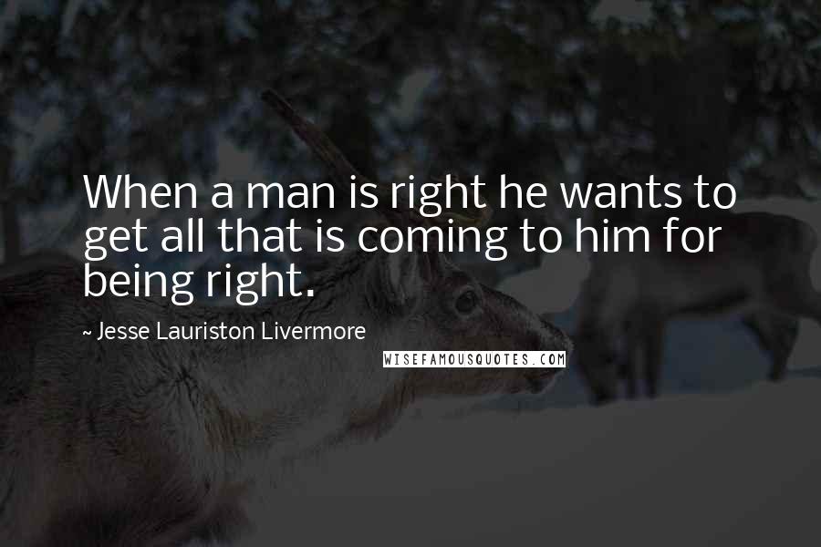 Jesse Lauriston Livermore Quotes: When a man is right he wants to get all that is coming to him for being right.