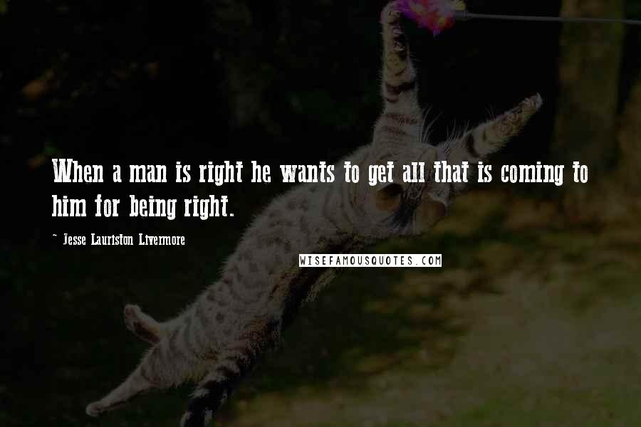 Jesse Lauriston Livermore Quotes: When a man is right he wants to get all that is coming to him for being right.