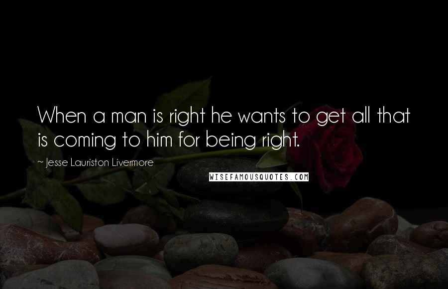 Jesse Lauriston Livermore Quotes: When a man is right he wants to get all that is coming to him for being right.