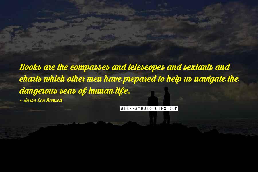 Jesse Lee Bennett Quotes: Books are the compasses and telescopes and sextants and charts which other men have prepared to help us navigate the dangerous seas of human life.