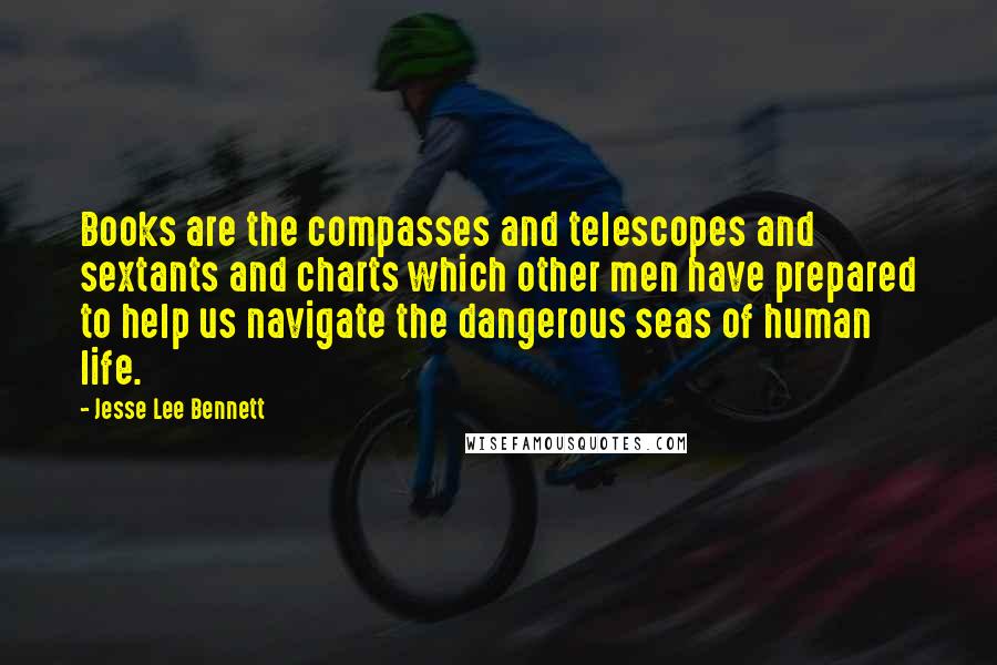 Jesse Lee Bennett Quotes: Books are the compasses and telescopes and sextants and charts which other men have prepared to help us navigate the dangerous seas of human life.