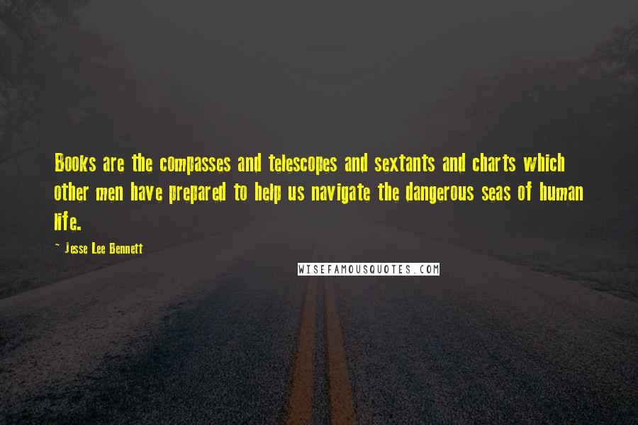 Jesse Lee Bennett Quotes: Books are the compasses and telescopes and sextants and charts which other men have prepared to help us navigate the dangerous seas of human life.