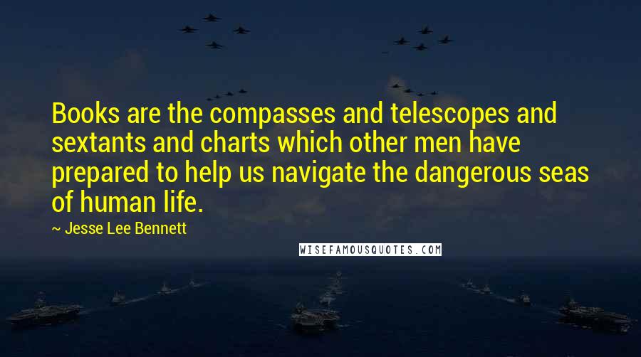Jesse Lee Bennett Quotes: Books are the compasses and telescopes and sextants and charts which other men have prepared to help us navigate the dangerous seas of human life.