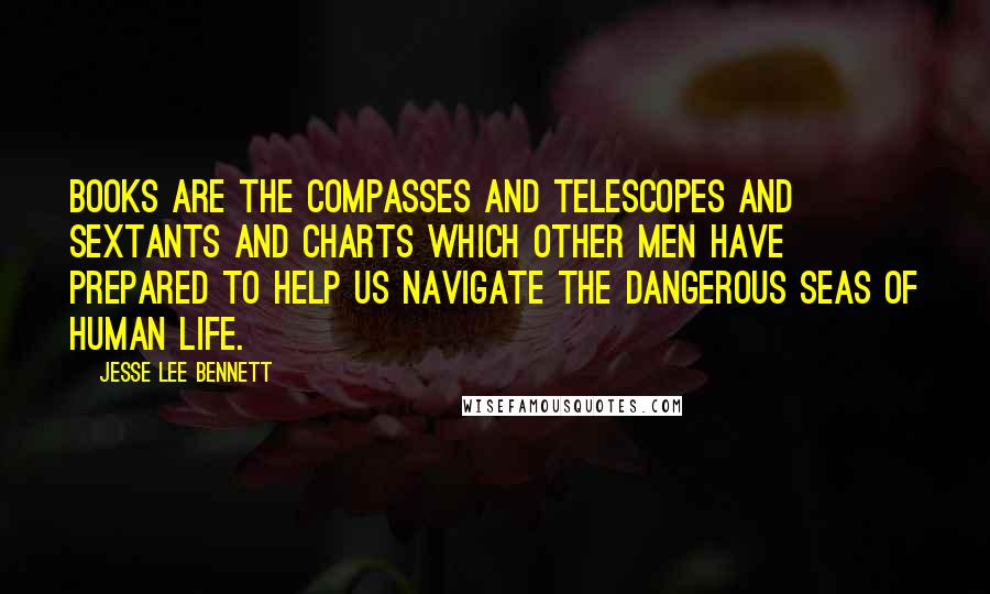 Jesse Lee Bennett Quotes: Books are the compasses and telescopes and sextants and charts which other men have prepared to help us navigate the dangerous seas of human life.