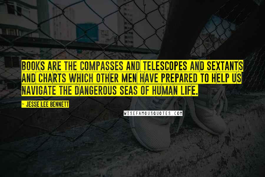 Jesse Lee Bennett Quotes: Books are the compasses and telescopes and sextants and charts which other men have prepared to help us navigate the dangerous seas of human life.