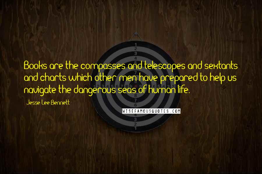 Jesse Lee Bennett Quotes: Books are the compasses and telescopes and sextants and charts which other men have prepared to help us navigate the dangerous seas of human life.
