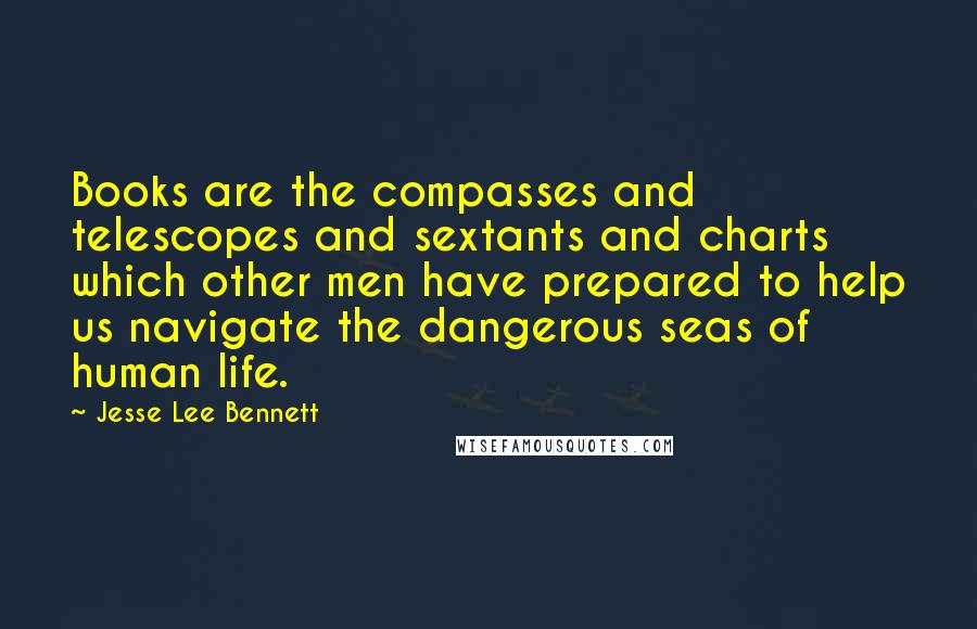 Jesse Lee Bennett Quotes: Books are the compasses and telescopes and sextants and charts which other men have prepared to help us navigate the dangerous seas of human life.