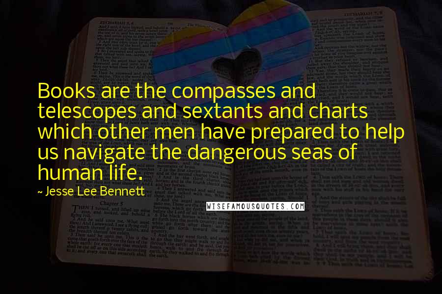 Jesse Lee Bennett Quotes: Books are the compasses and telescopes and sextants and charts which other men have prepared to help us navigate the dangerous seas of human life.