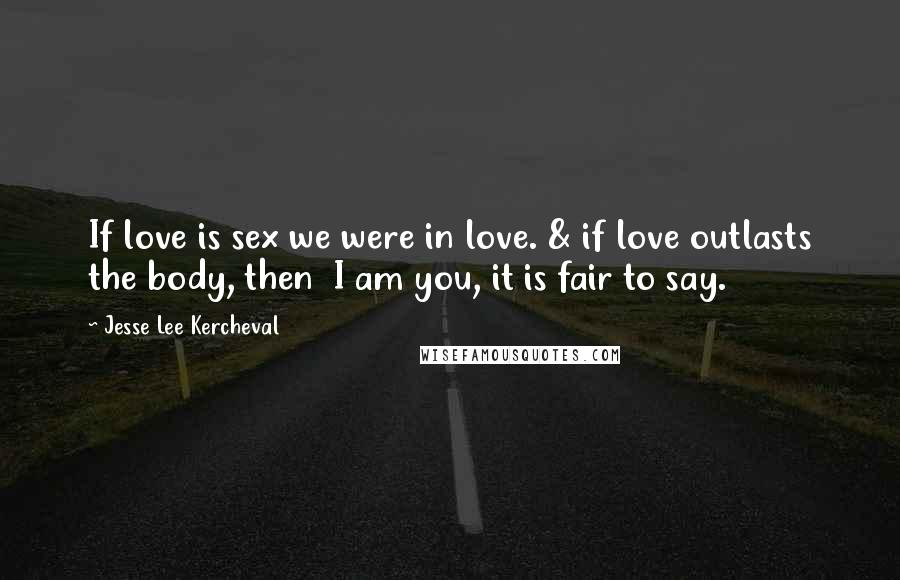 Jesse Lee Kercheval Quotes: If love is sex we were in love. & if love outlasts the body, then  I am you, it is fair to say.