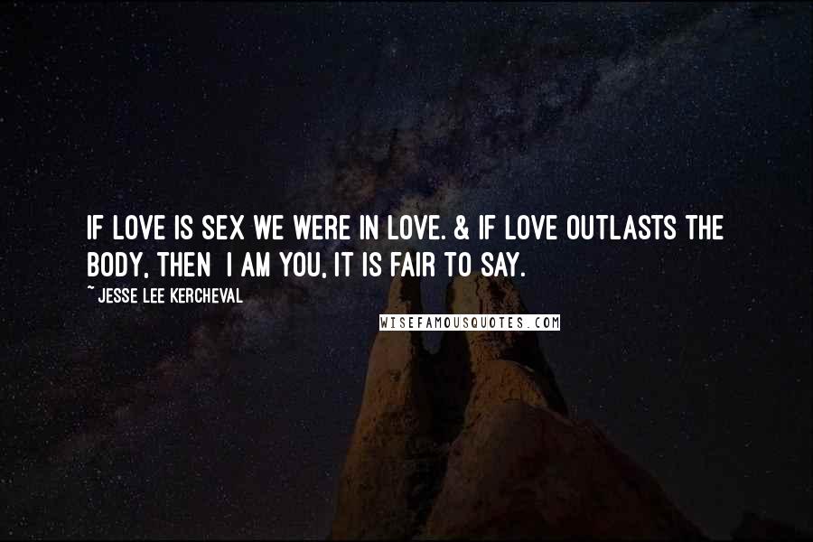 Jesse Lee Kercheval Quotes: If love is sex we were in love. & if love outlasts the body, then  I am you, it is fair to say.