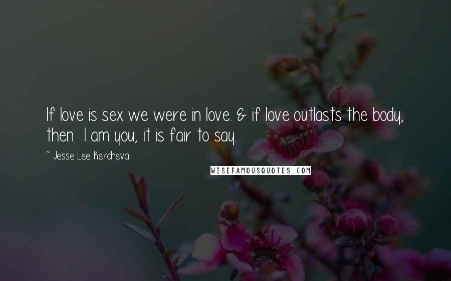 Jesse Lee Kercheval Quotes: If love is sex we were in love. & if love outlasts the body, then  I am you, it is fair to say.