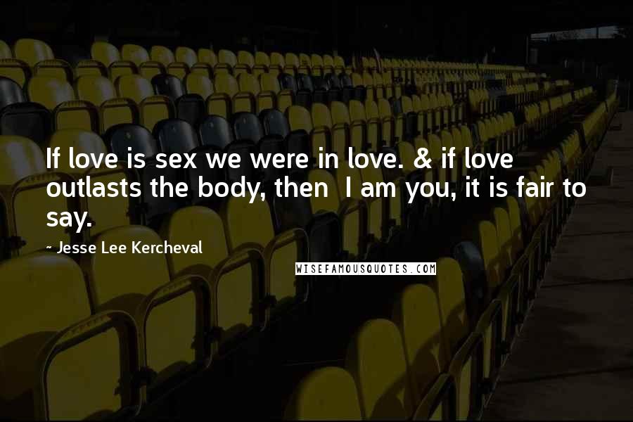 Jesse Lee Kercheval Quotes: If love is sex we were in love. & if love outlasts the body, then  I am you, it is fair to say.