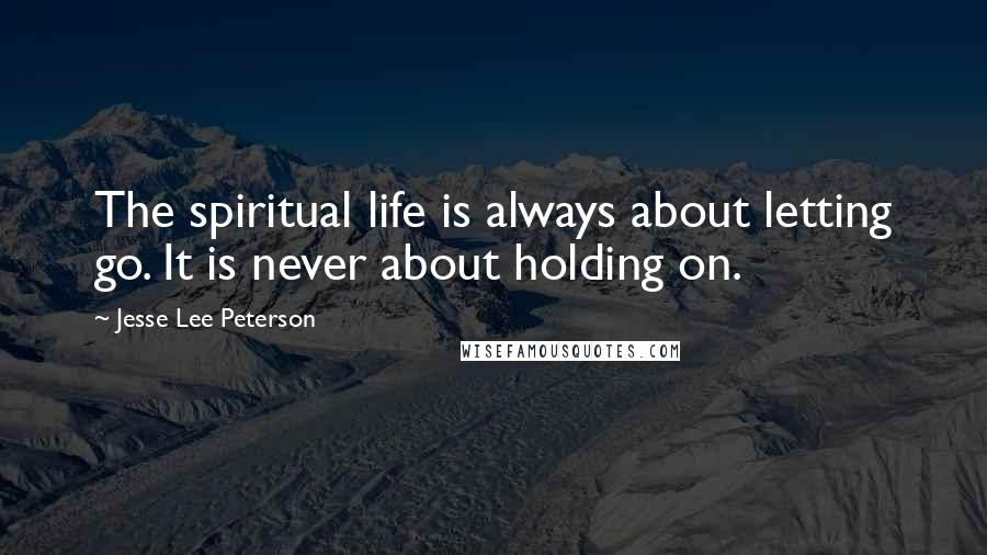 Jesse Lee Peterson Quotes: The spiritual life is always about letting go. It is never about holding on.