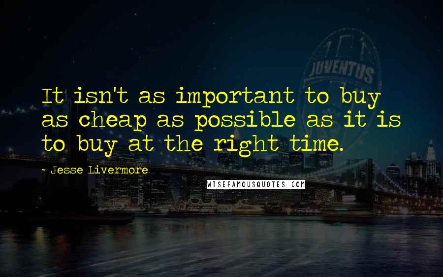 Jesse Livermore Quotes: It isn't as important to buy as cheap as possible as it is to buy at the right time.