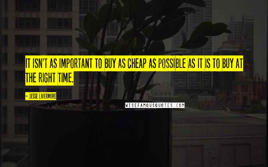 Jesse Livermore Quotes: It isn't as important to buy as cheap as possible as it is to buy at the right time.