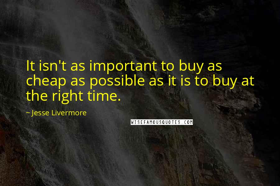 Jesse Livermore Quotes: It isn't as important to buy as cheap as possible as it is to buy at the right time.