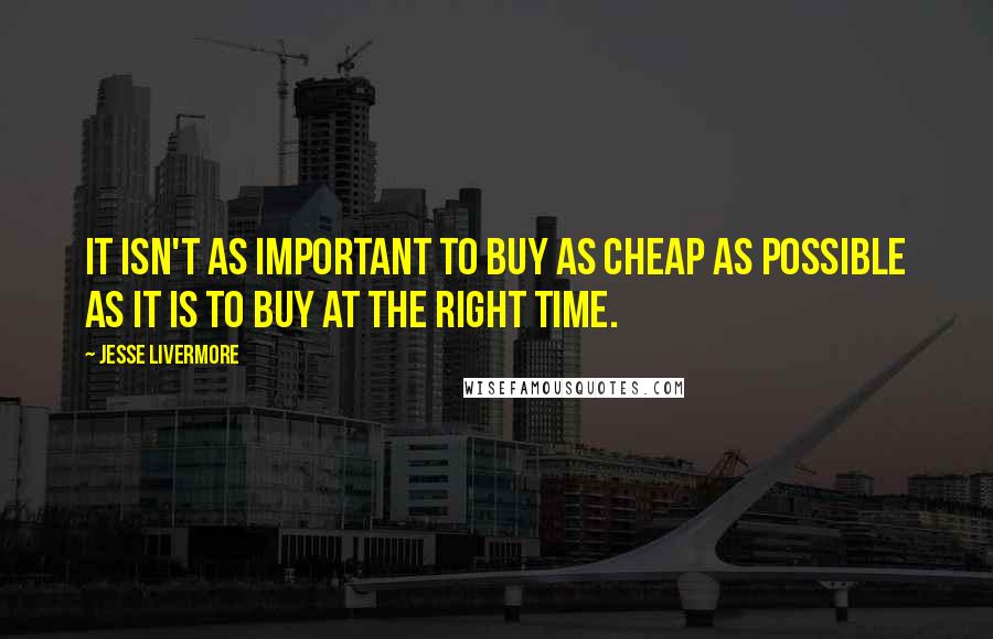 Jesse Livermore Quotes: It isn't as important to buy as cheap as possible as it is to buy at the right time.