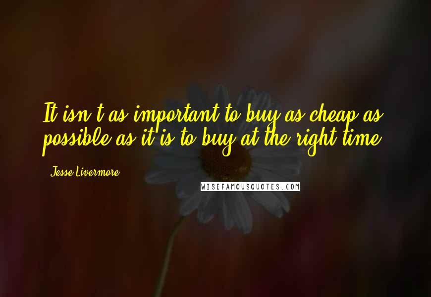 Jesse Livermore Quotes: It isn't as important to buy as cheap as possible as it is to buy at the right time.